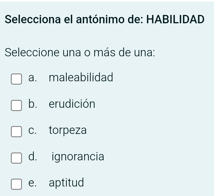 Selecciona el antónimo de: HABILIDAD
Seleccione una o más de una:
a. maleabilidad
b. erudición
c. torpeza
d. ignorancia
e. aptitud