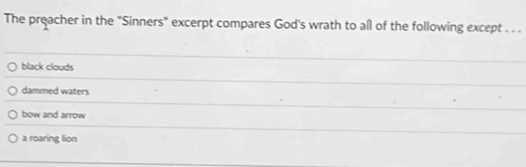 The preacher in the "Sinners" excerpt compares God's wrath to all of the following except . . .
black clouds
dammed waters
bow and arrow
a roaring lion