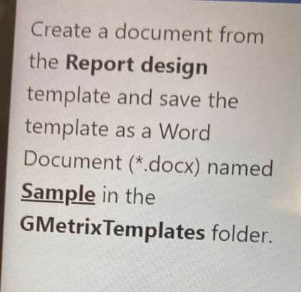 Create a document from 
the Report design 
template and save the 
template as a Word 
Document (*.docx) named 
Sample in the 
GMetrixTemplates folder.