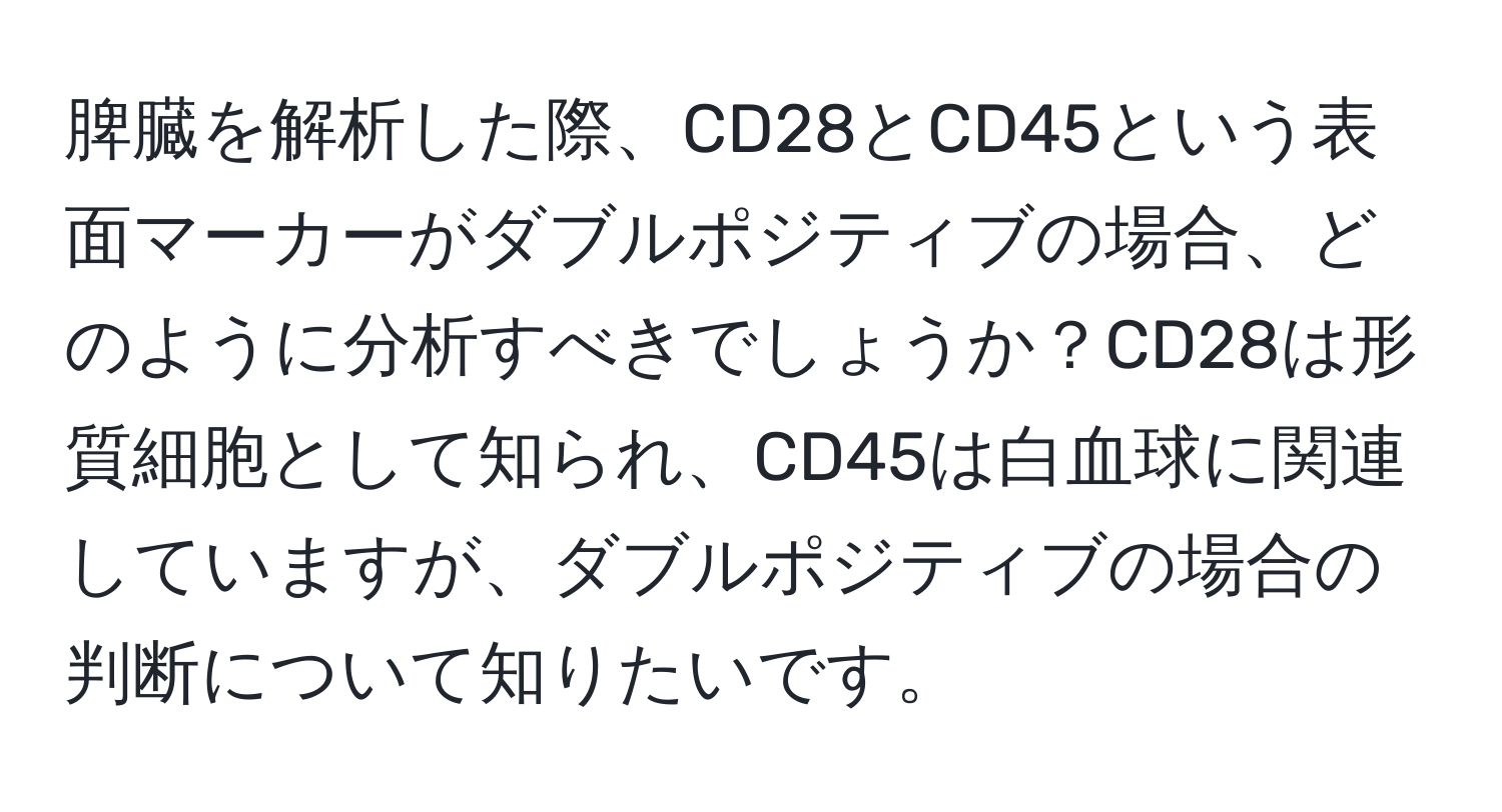 脾臓を解析した際、CD28とCD45という表面マーカーがダブルポジティブの場合、どのように分析すべきでしょうか？CD28は形質細胞として知られ、CD45は白血球に関連していますが、ダブルポジティブの場合の判断について知りたいです。