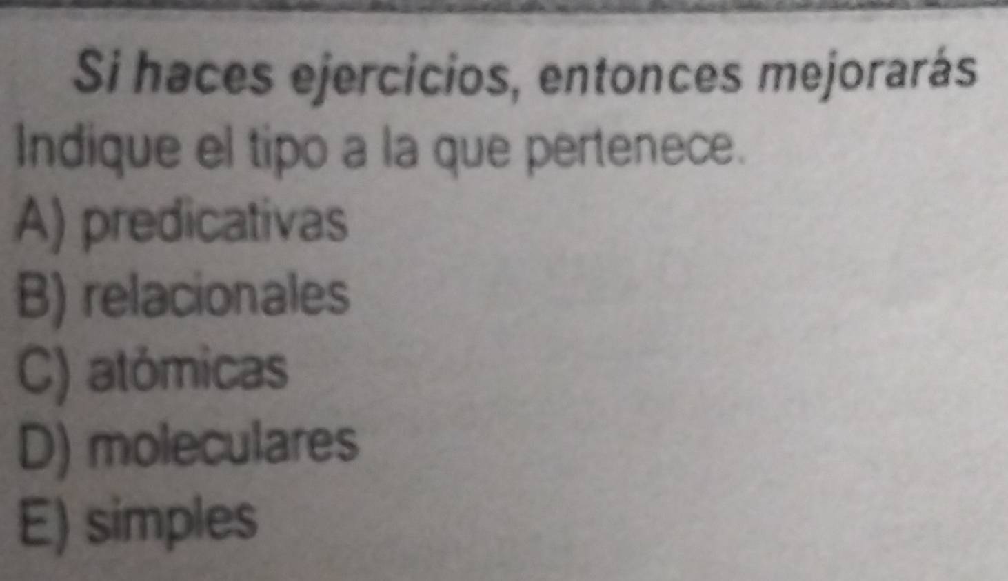 Si haces ejercicios, entonces mejorarás
Indique el tipo a la que pertenece.
A) predicativas
B) relacionales
C) atómicas
D) moleculares
E) simples