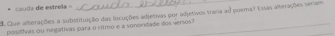 cauda de estrela = 
d. Que alterações a substituição das locuções adjetivas por adjetivos traria ao poema? Essas alterações seriam 
positívas ou negativas para o ritmo e a sonoridade dos versos?