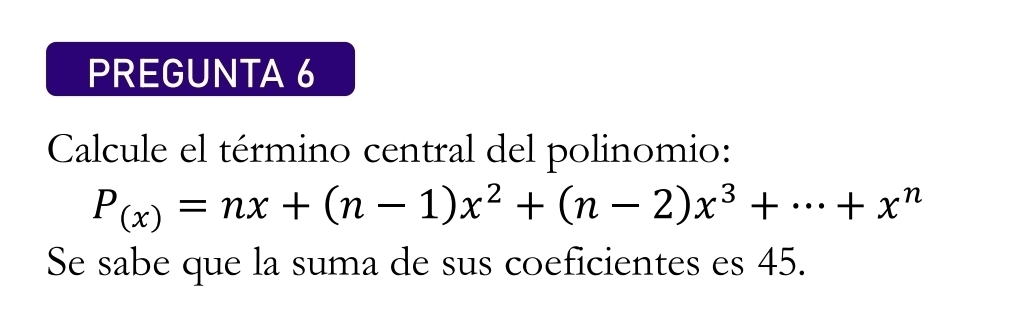 PREGUNTA 6 
Calcule el término central del polinomio:
P_(x)=nx+(n-1)x^2+(n-2)x^3+·s +x^n
Se sabe que la suma de sus coeficientes es 45.