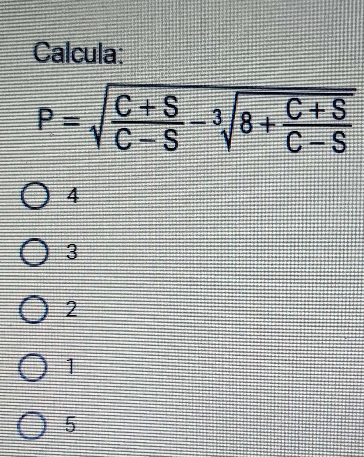 Calcula:
P=sqrt(frac C+S)C-S-sqrt[3](8+frac C+S)C-S
4
3
2
1
5