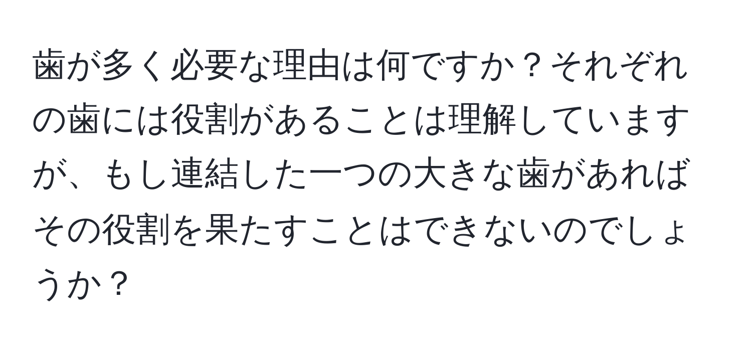 歯が多く必要な理由は何ですか？それぞれの歯には役割があることは理解していますが、もし連結した一つの大きな歯があればその役割を果たすことはできないのでしょうか？