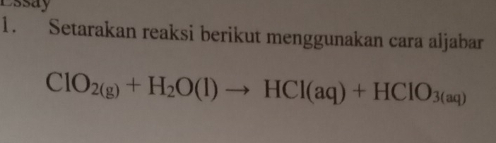 Essay 
1. Setarakan reaksi berikut menggunakan cara aljabar
ClO_2(g)+H_2O(l)to HCl(aq)+HClO_3(aq)