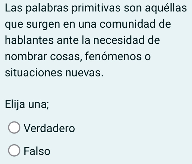 Las palabras primitivas son aquéllas
que surgen en una comunidad de
hablantes ante la necesidad de
nombrar cosas, fenómenos o
situaciones nuevas.
Elija una;
Verdadero
Falso