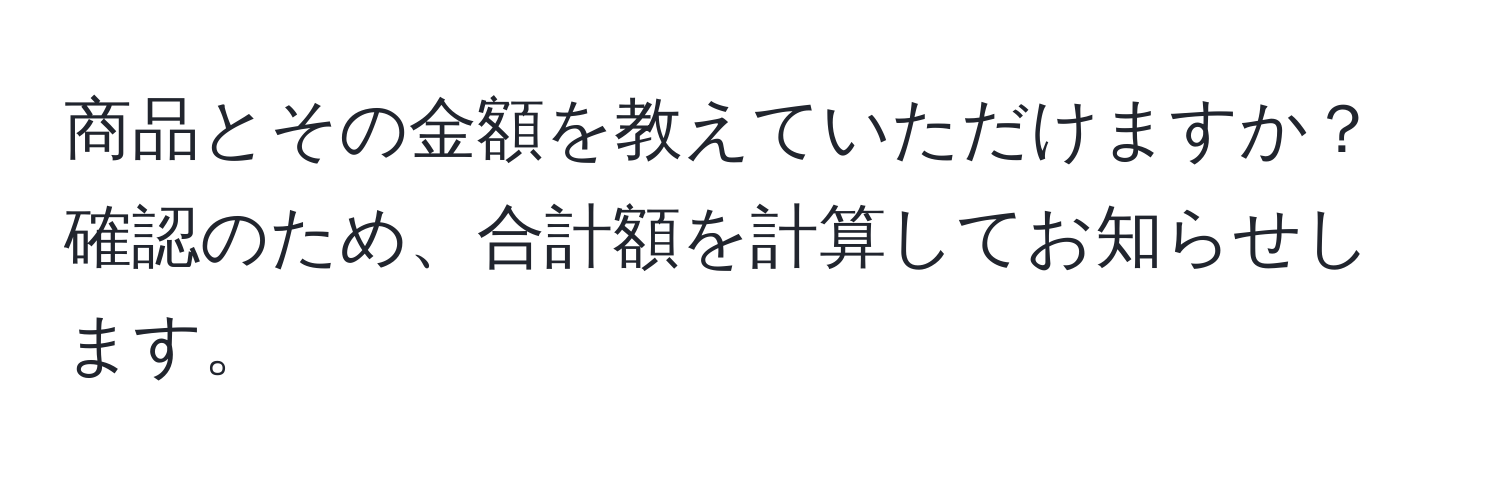 商品とその金額を教えていただけますか？確認のため、合計額を計算してお知らせします。