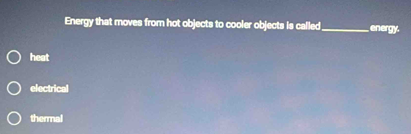 Energy that moves from hot objects to cooler objects is called_ energy.
heat
electrical
thermal