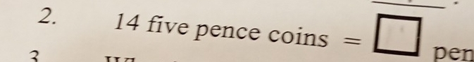 14 five pence coins =□
3 pen