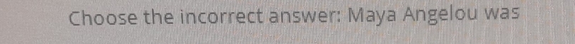 Choose the incorrect answer: Maya Angelou was