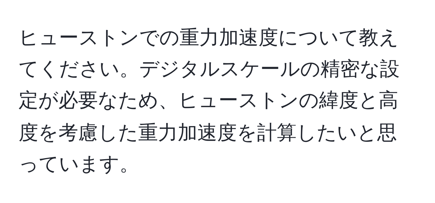 ヒューストンでの重力加速度について教えてください。デジタルスケールの精密な設定が必要なため、ヒューストンの緯度と高度を考慮した重力加速度を計算したいと思っています。