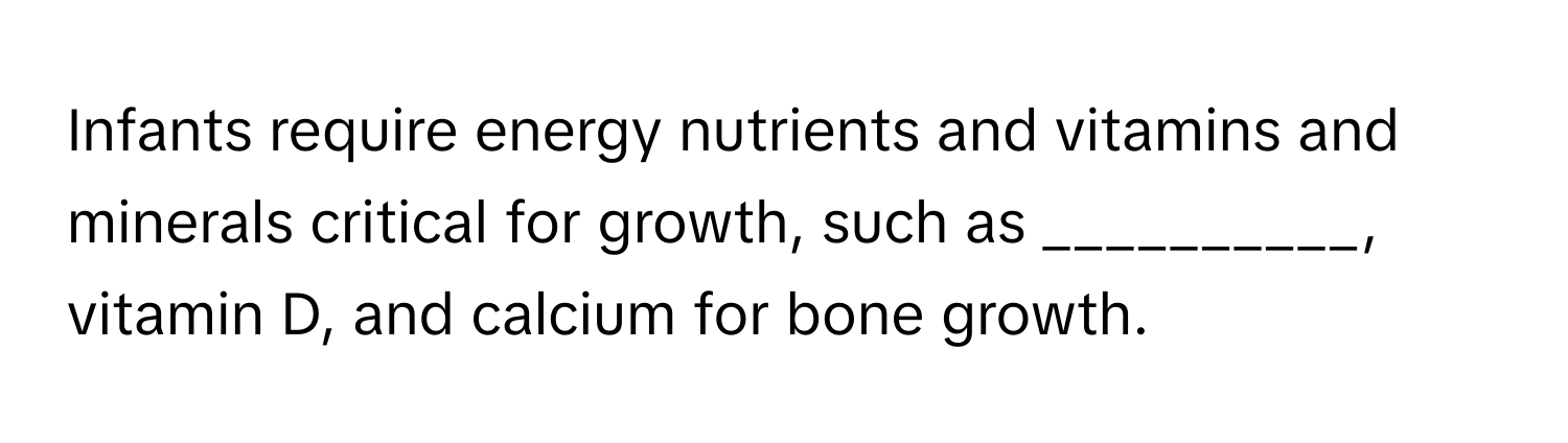 Infants require energy nutrients and vitamins and minerals critical for growth, such as __________, vitamin D, and calcium for bone growth.