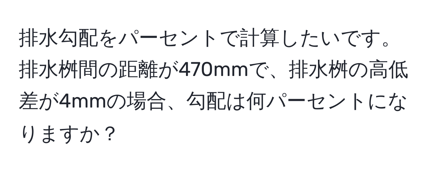 排水勾配をパーセントで計算したいです。排水桝間の距離が470mmで、排水桝の高低差が4mmの場合、勾配は何パーセントになりますか？