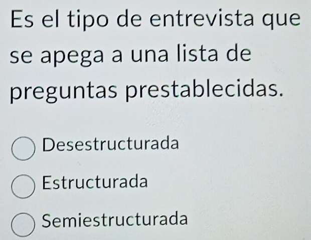 Es el tipo de entrevista que
se apega a una lista de
preguntas prestablecidas.
Desestructurada
Estructurada
Semiestructurada