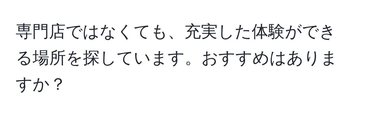 専門店ではなくても、充実した体験ができる場所を探しています。おすすめはありますか？