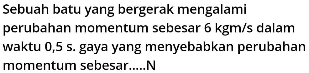 Sebuah batu yang bergerak mengalami 
perubahan momentum sebesar 6 kgm/s dalam 
waktu 0,5 s. gaya yang menyebabkan perubahan 
momentum sebesar.....N