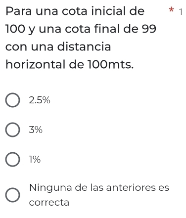 Para una cota inicial de * 1
100 y una cota final de 99
con una distancia
horizontal de 100mts.
2.5%
3%
1%
Ninguna de las anteriores es
correcta