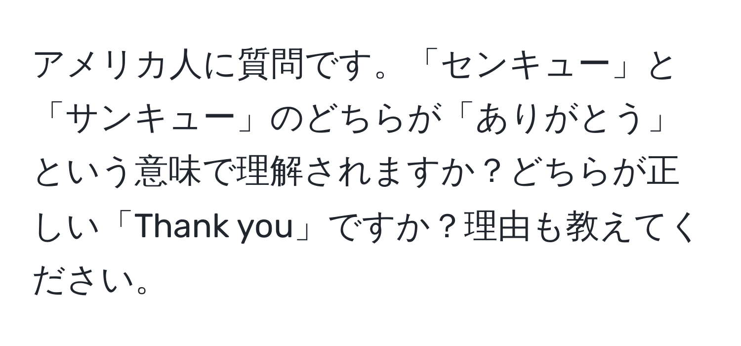 アメリカ人に質問です。「センキュー」と「サンキュー」のどちらが「ありがとう」という意味で理解されますか？どちらが正しい「Thank you」ですか？理由も教えてください。