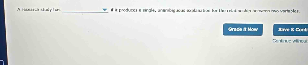 A research study has _if it produces a single, unambiguous explanation for the relationship between two variables. 
Grade It Now Save & Conti 
Continue without