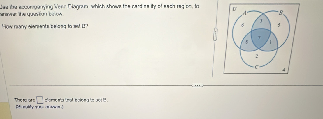 Use the accompanying Venn Diagram, which shows the cardinality of each region, to 
answer the question below. 
How many elements belong to set B? 
. 
There are □ elements that belong to set B. 
(Simplify your answer.)