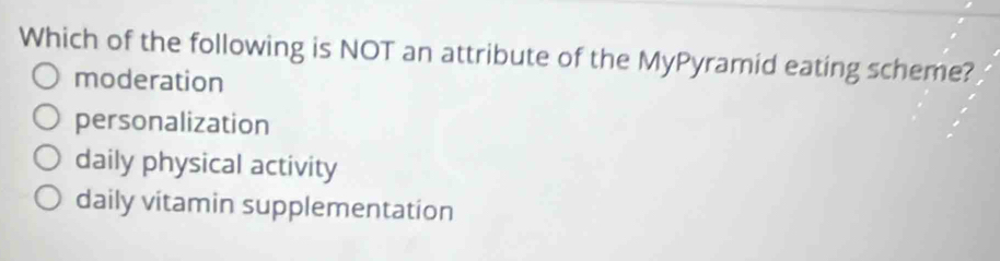 Which of the following is NOT an attribute of the MyPyramid eating scheme?
moderation
personalization
daily physical activity
daily vitamin supplementation