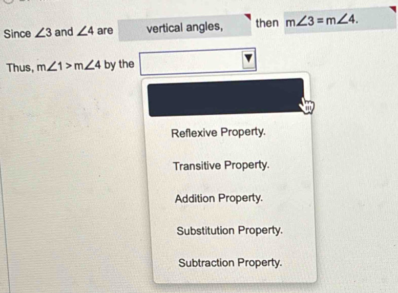 Since ∠ 3 and ∠ 4 are vertical angles, then m∠ 3=m∠ 4. 
Thus, m∠ 1>m∠ 4 by the
a
Reflexive Property.
Transitive Property.
Addition Property.
Substitution Property.
Subtraction Property.