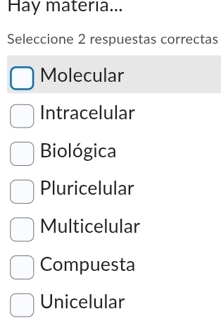 Hay materıa...
Seleccione 2 respuestas correctas
Molecular
Intracelular
Biológica
Pluricelular
Multicelular
Compuesta
Unicelular