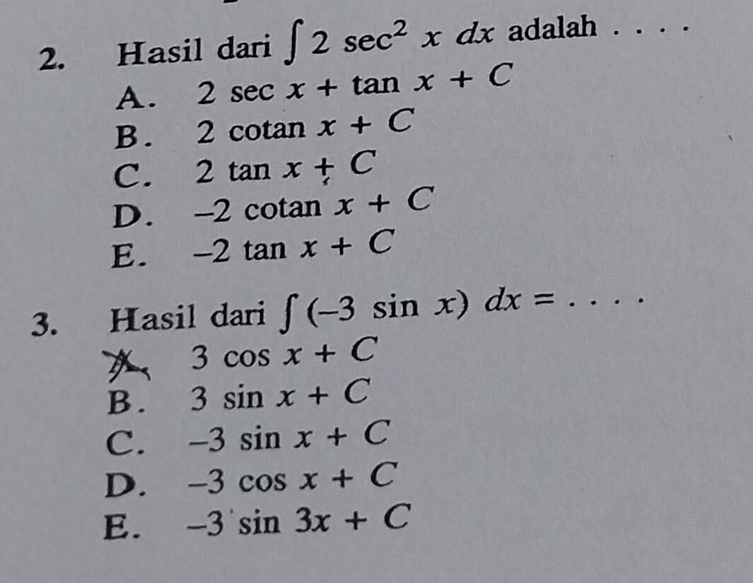 Hasil dari ∈t 2sec^2xdx adalah . . . .
A. 2sec x+tan x+C
B. 2cot an x+C
C. 2tan x+C
D. -2cot a n x+C
E. -2tan x+C
3. Hasil dari ∈t (-3sin x)dx=....
3cos x+C
B. 3sin x+C
C. -3sin x+C
D. -3cos x+C
E. -3'sin 3x+C