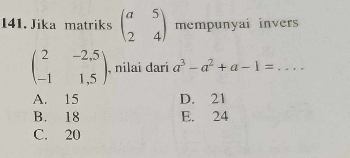 Jika matriks beginpmatrix a&5 2&4endpmatrix mempunyai invers
beginpmatrix 2&-2,5 -1&1,5endpmatrix , nilai dari a^3-a^2+a-1= _
A. 15 D. 21
B. 18 E. 24
C. 20