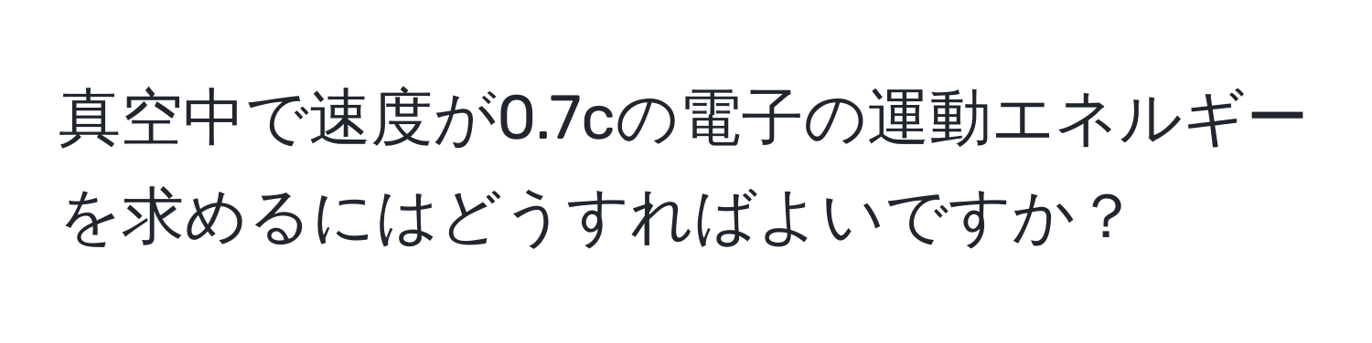 真空中で速度が0.7cの電子の運動エネルギーを求めるにはどうすればよいですか？