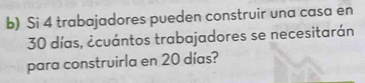 Si 4 trabajadores pueden construir una casa en
30 días, ¿cuántos trabajadores se necesitarán 
para construirla en 20 días?