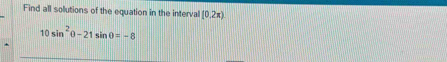 Find all solutions of the equation in the interval [0.2π )
10sin^2θ -21sin θ =-8