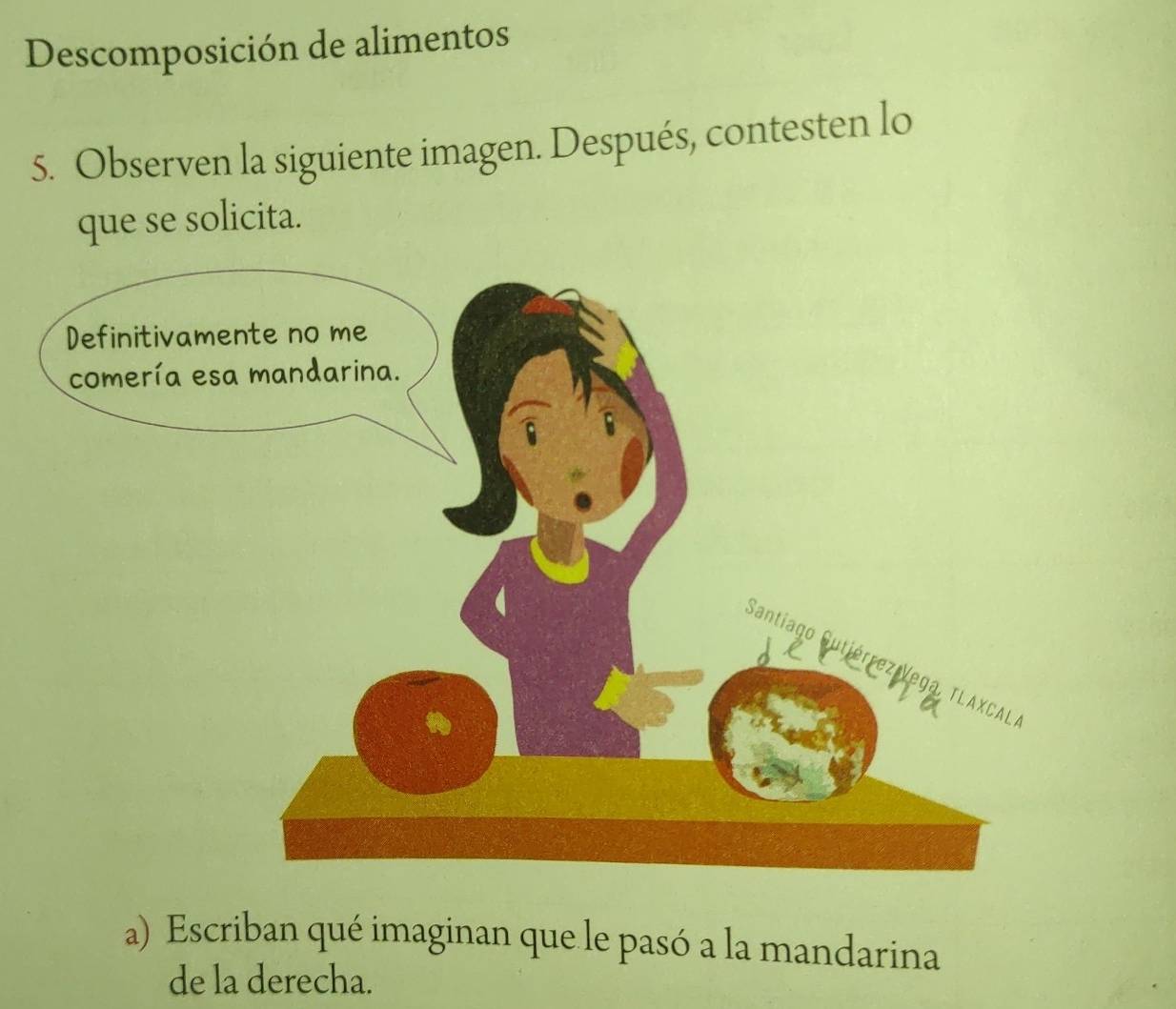 Descomposición de alimentos 
5. Observen la siguiente imagen. Después, contesten lo 
que se solicita. 
a) Escriban qué imaginan que le pasó a la mandarina 
de la derecha.