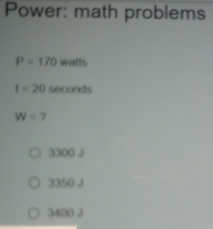 Power: math problems
P=170 NB 11s
t=20 5 C OOnds
W= ?
3300 J
3350 J
3400 J