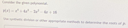 Consider the given polynomial.
p(x)=x^4+4x^3-2x^2-4x+16
Use synthetic division or other appropriate methods to determine the roots of p.