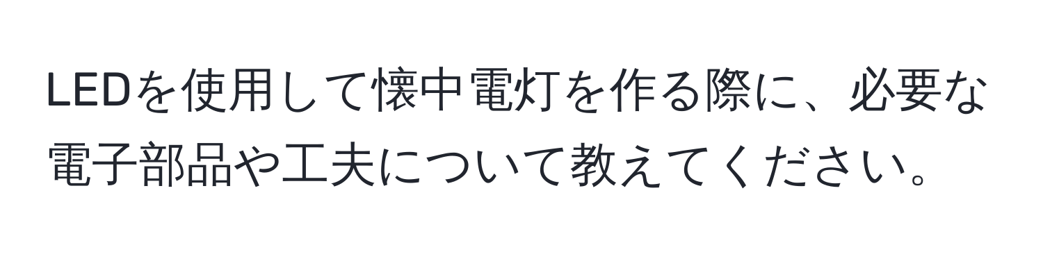 LEDを使用して懐中電灯を作る際に、必要な電子部品や工夫について教えてください。