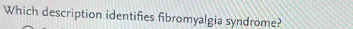 Which description identifies fibromyalgia syndrome?