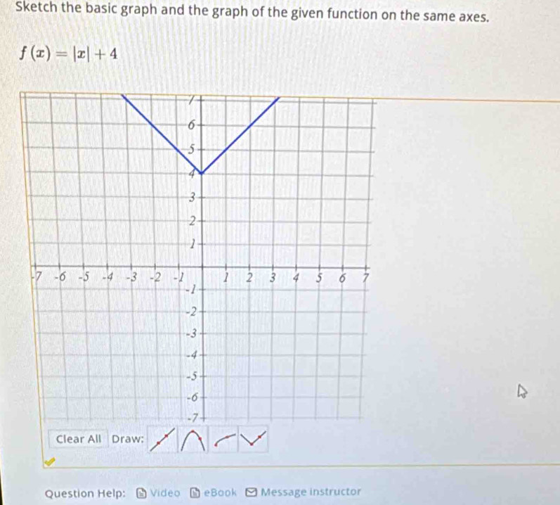 Sketch the basic graph and the graph of the given function on the same axes.
f(x)=|x|+4
Clear All Draw: 
Question Help: Video eBook Message instructor