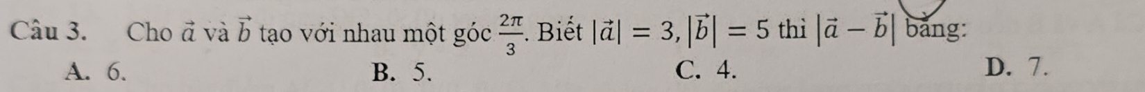 Cho vector a và vector b tạo với nhau một goc 2π /3 . Biết |vector a|=3, |vector b|=5 thì |vector a-vector b| bảng:
A. 6. B. 5. C. 4. D. 7.