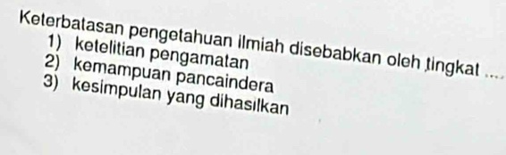 Keterbatasan pengetahuan ilmiah disebabkan oleh tingkat ...
1) ketelitian pengamatan
2) kemampuan pancaindera
3) kesimpulan yang dihasilkan