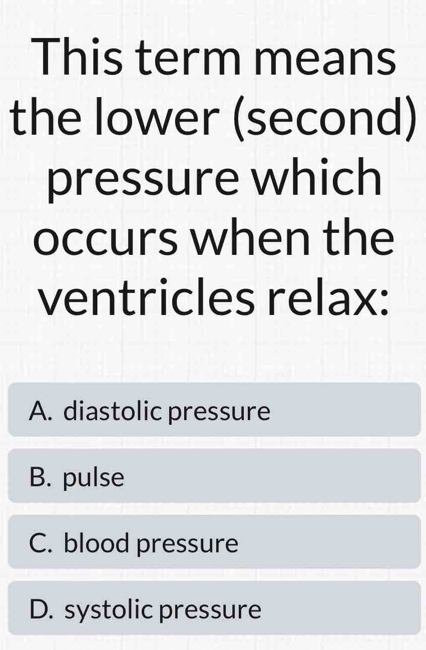 This term means
the lower (second)
pressure which
occurs when the
ventricles relax:
A. diastolic pressure
B. pulse
C. blood pressure
D. systolic pressure