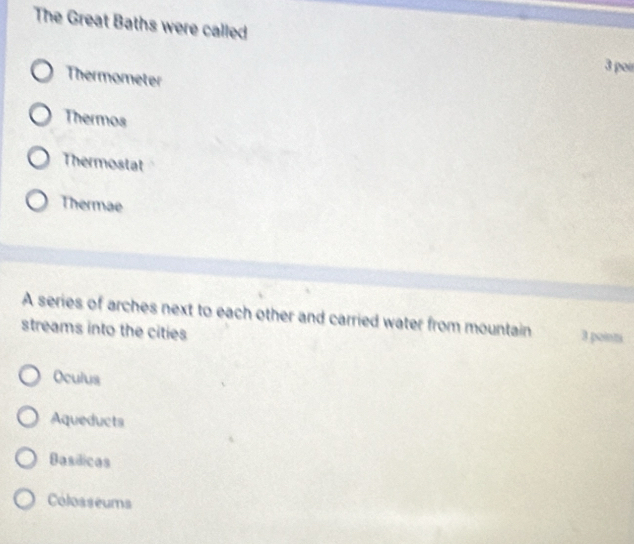 The Great Baths were called
3 por
Thermometer
Thermos
Thermostat
Thermae
A series of arches next to each other and carried water from mountain 3 pointi
streams into the cities
Oculus
Aqueducts
Basílicas
Colosseums