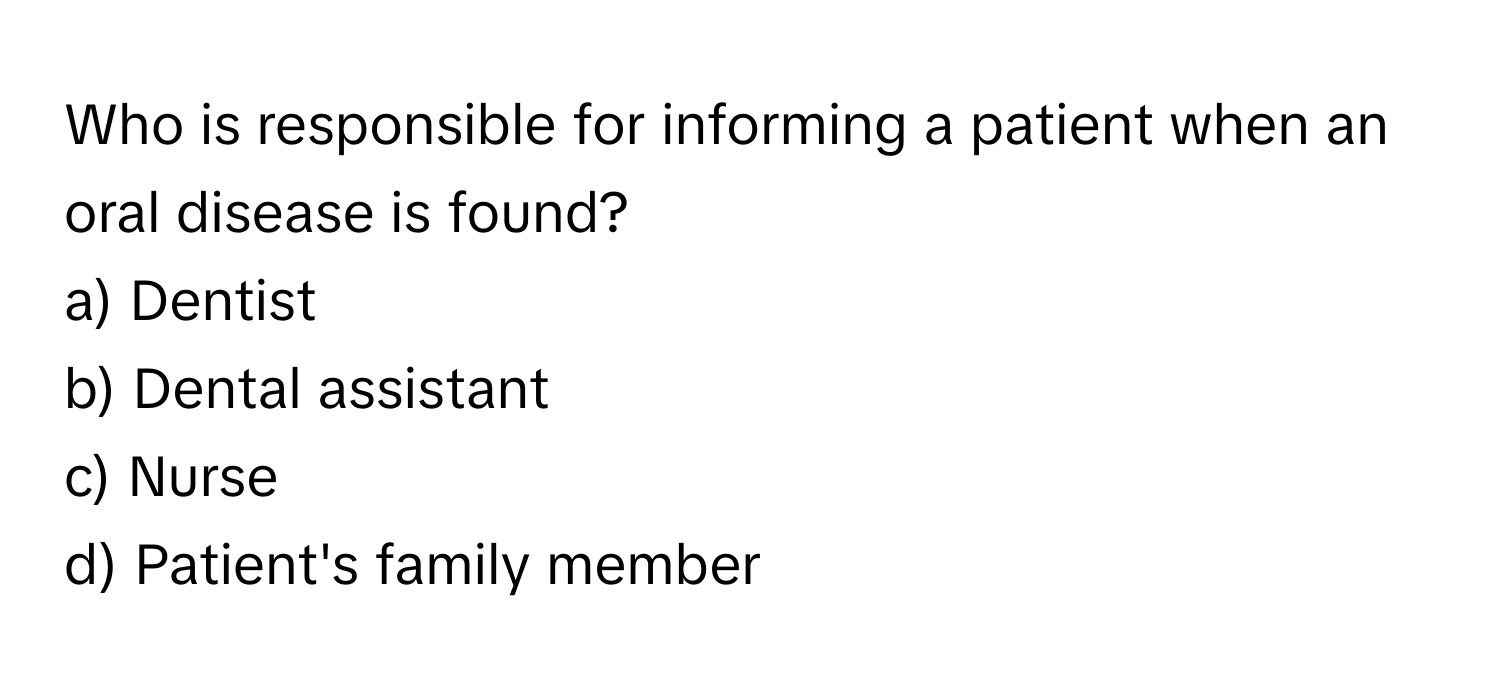 Who is responsible for informing a patient when an oral disease is found? 

a) Dentist 
b) Dental assistant 
c) Nurse 
d) Patient's family member