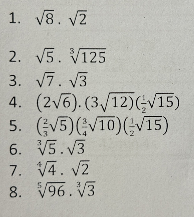 sqrt(8)· sqrt(2)
2. sqrt(5).sqrt[3](125)
3. sqrt(7).sqrt(3)
4. (2sqrt(6)).(3sqrt(12))( 1/2 sqrt(15))
5. ( 2/3 sqrt(5))( 3/4 sqrt(10))( 1/2 sqrt(15))
6. sqrt[3](5).sqrt(3)
7. sqrt[4](4)· sqrt(2)
8. sqrt[5](96)· sqrt[3](3)