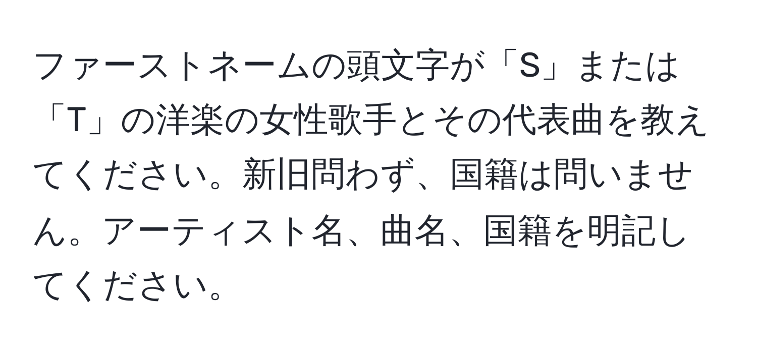 ファーストネームの頭文字が「S」または「T」の洋楽の女性歌手とその代表曲を教えてください。新旧問わず、国籍は問いません。アーティスト名、曲名、国籍を明記してください。