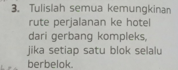 Tulislah semua kemungkinan 
rute perjalanan ke hotel 
dari gerbang kompleks, 
jika setiap satu blok selalu 
berbelok.