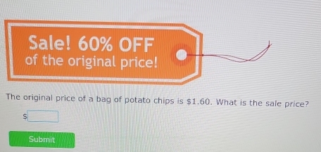 Sale! 60% OFF 
of the original price! 
The original price of a bag of potato chips is $1.60. What is the sale price? 
S □ 
Submit