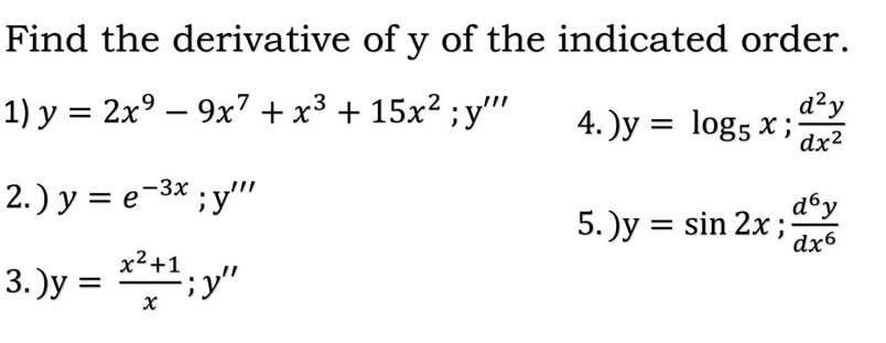 Find the derivative of y of the indicated order. 
1) y=2x^9-9x^7+x^3+15x^2; y''' 4.) y=log _5x; d^2y/dx^2 
2.) y=e^(-3x); y'''
5. ) y=sin 2x;  d^6y/dx^6 
3.) y= (x^2+1)/x ;y''