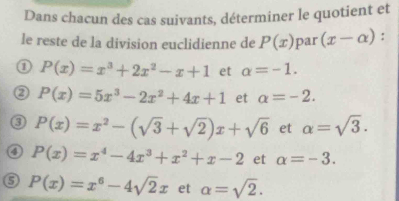 Dans chacun des cas suivants, déterminer le quotient et 
le reste de la division euclidienne de P(x) par (x-alpha ) : 
1 P(x)=x^3+2x^2-x+1 et alpha =-1.
P(x)=5x^3-2x^2+4x+1 et alpha =-2. 
o P(x)=x^2-(sqrt(3)+sqrt(2))x+sqrt(6) et alpha =sqrt(3). 
o P(x)=x^4-4x^3+x^2+x-2 et alpha =-3. 
6 P(x)=x^6-4sqrt(2)x et alpha =sqrt(2).